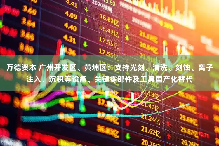 万德资本 广州开发区、黄埔区：支持光刻、清洗、刻蚀、离子注入、沉积等设备、关键零部件及工具国产化替代