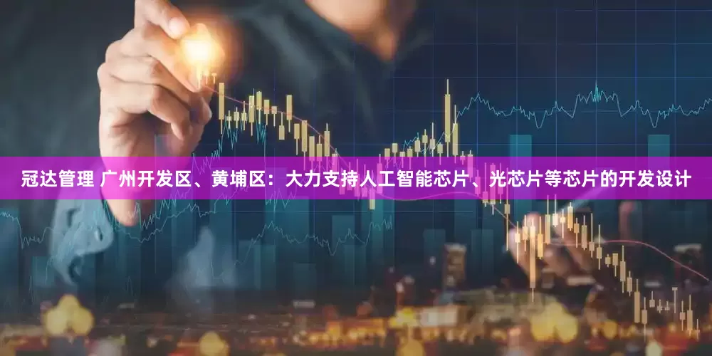 冠达管理 广州开发区、黄埔区：大力支持人工智能芯片、光芯片等芯片的开发设计