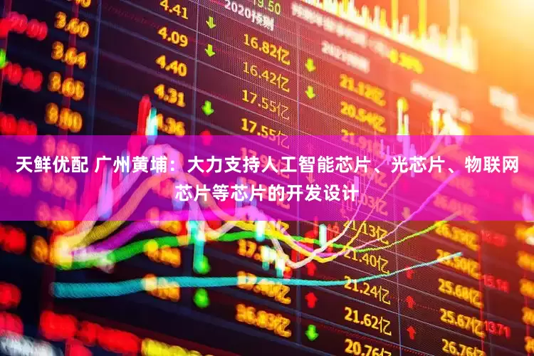 天鲜优配 广州黄埔：大力支持人工智能芯片、光芯片、物联网芯片等芯片的开发设计