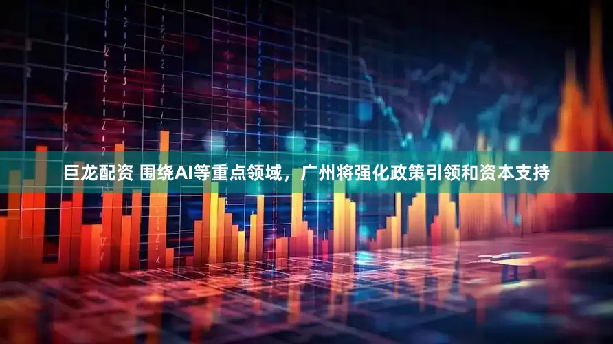 巨龙配资 围绕AI等重点领域，广州将强化政策引领和资本支持