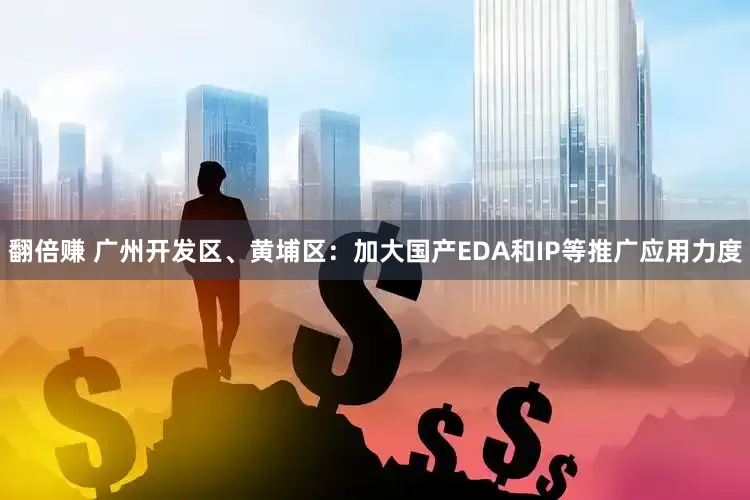 翻倍赚 广州开发区、黄埔区：加大国产EDA和IP等推广应用力度