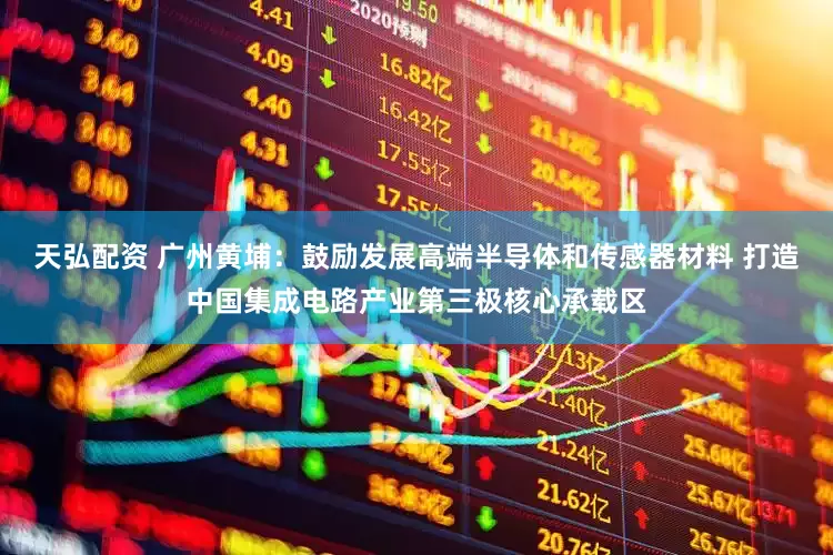 天弘配资 广州黄埔：鼓励发展高端半导体和传感器材料 打造中国集成电路产业第三极核心承载区