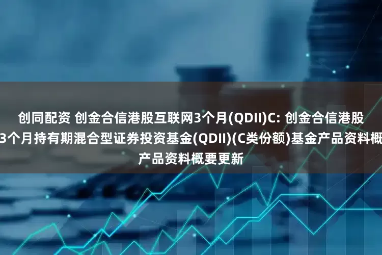 创同配资 创金合信港股互联网3个月(QDII)C: 创金合信港股互联网3个月持有期混合型证券投资基金(QDII)(C类份额)基金产品资料概要更新