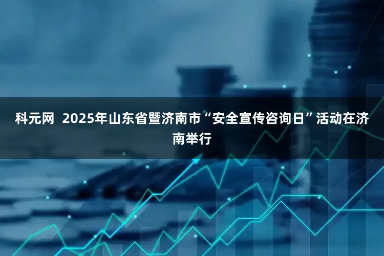 科元网  2025年山东省暨济南市“安全宣传咨询日”活动在济南举行