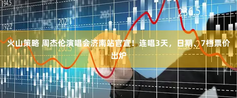 火山策略 周杰伦演唱会济南站官宣！连唱3天，日期、7档票价出炉