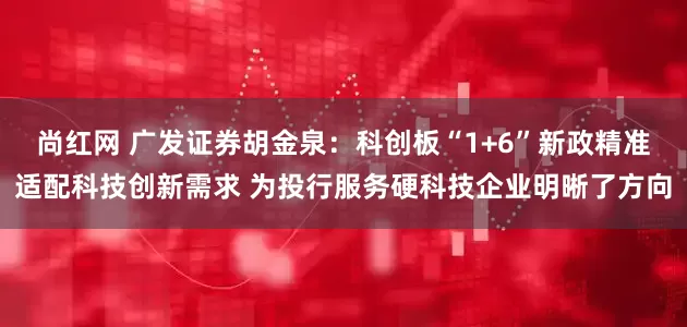 尚红网 广发证券胡金泉：科创板“1+6”新政精准适配科技创新需求 为投行服务硬科技企业明晰了方向