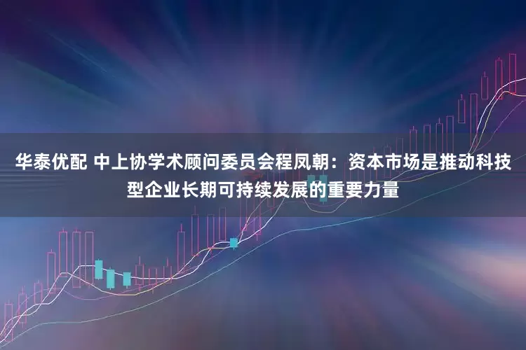 华泰优配 中上协学术顾问委员会程凤朝：资本市场是推动科技型企业长期可持续发展的重要力量