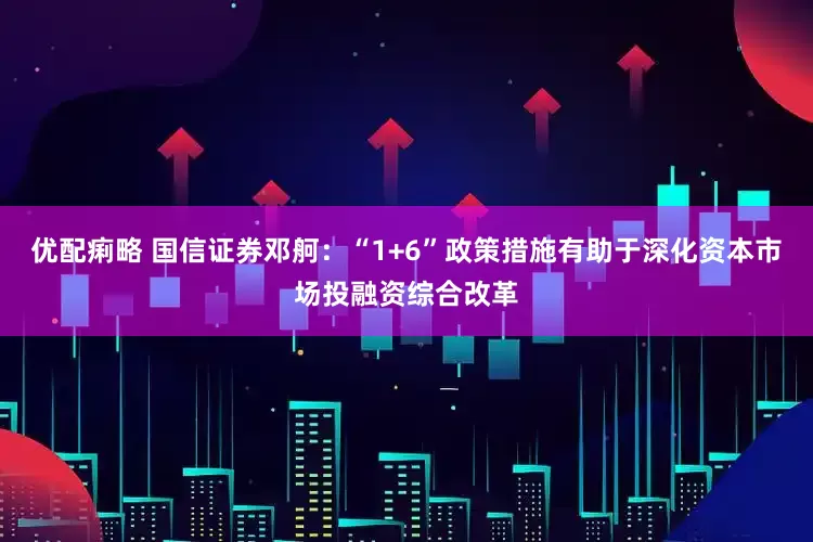 优配痢略 国信证券邓舸：“1+6”政策措施有助于深化资本市场投融资综合改革
