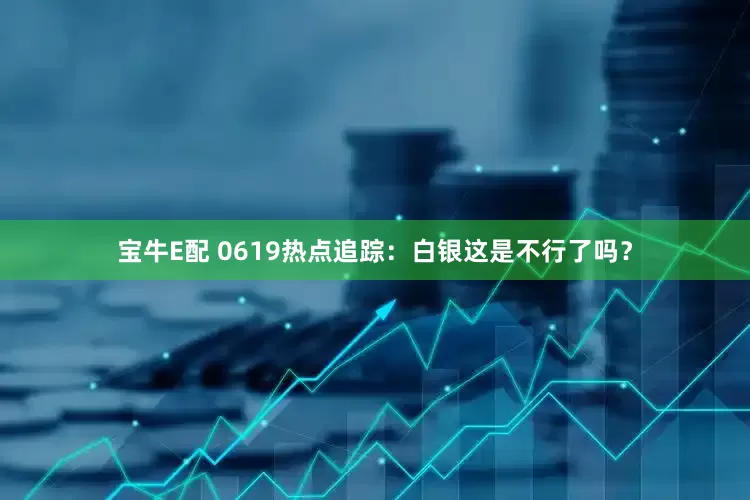 宝牛E配 0619热点追踪：白银这是不行了吗？