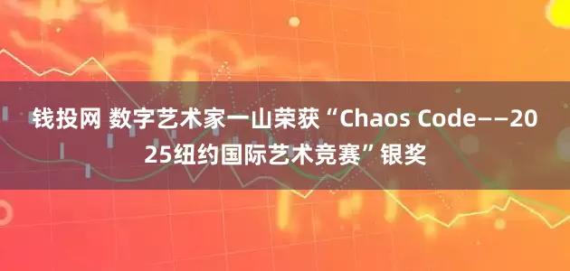 钱投网 数字艺术家一山荣获“Chaos Code——2025纽约国际艺术竞赛”银奖