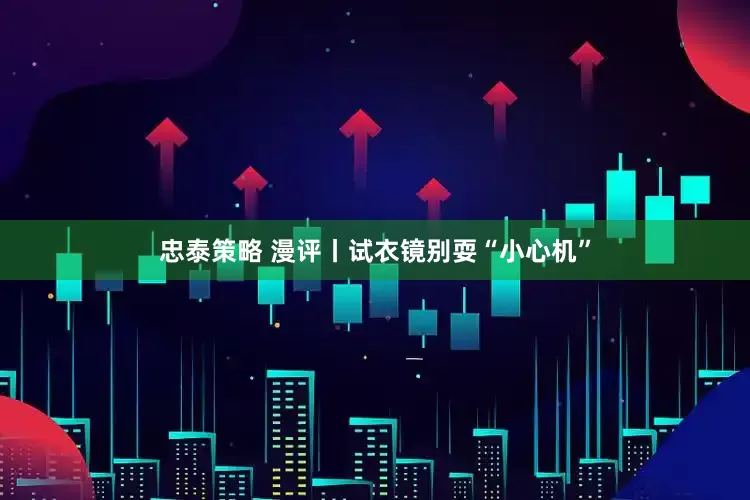 忠泰策略 漫评丨试衣镜别耍“小心机”