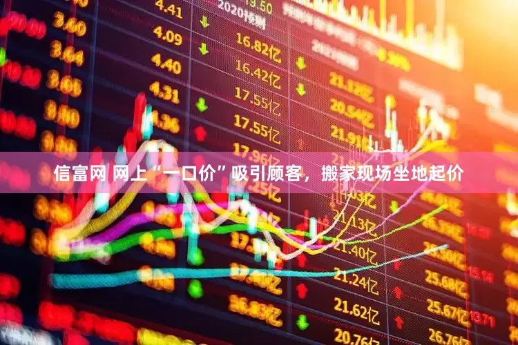 信富网 网上“一口价”吸引顾客，搬家现场坐地起价