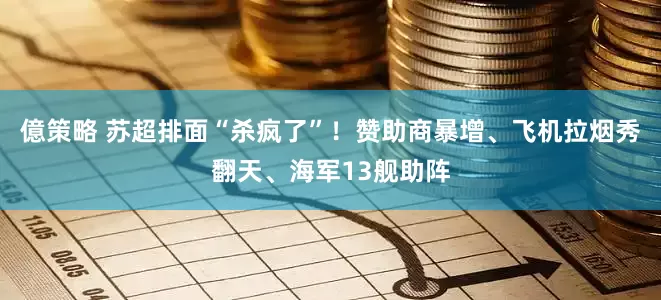 億策略 苏超排面“杀疯了”！赞助商暴增、飞机拉烟秀翻天、海军13舰助阵