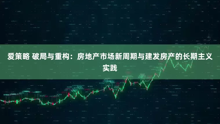爱策略 破局与重构：房地产市场新周期与建发房产的长期主义实践