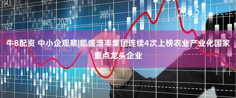 牛8配资 中小企观察|凯盛浩丰集团连续4次上榜农业产业化国家重点龙头企业