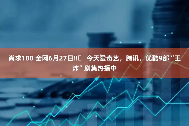 尚求100 全网6月27日‼️ 今天爱奇艺，腾讯，优酷9部“王炸”剧集热播中