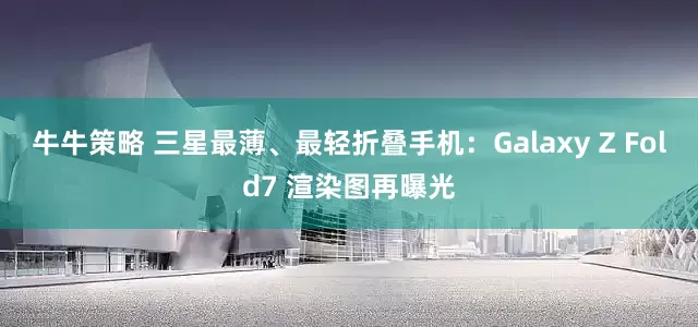 牛牛策略 三星最薄、最轻折叠手机：Galaxy Z Fold7 渲染图再曝光