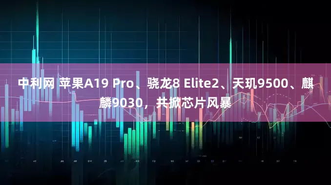 中利网 苹果A19 Pro、骁龙8 Elite2、天玑9500、麒麟9030，共掀芯片风暴