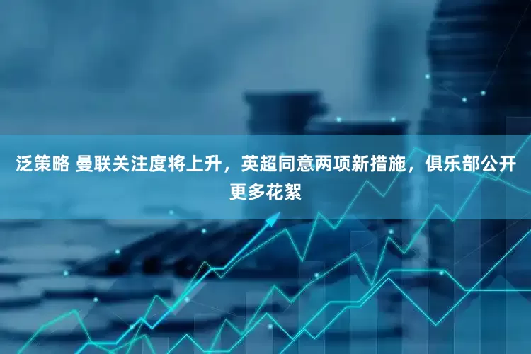 泛策略 曼联关注度将上升，英超同意两项新措施，俱乐部公开更多花絮