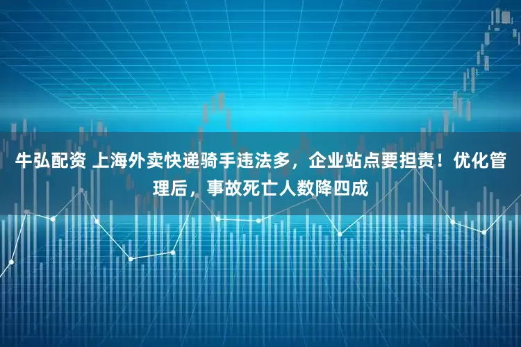 牛弘配资 上海外卖快递骑手违法多，企业站点要担责！优化管理后，事故死亡人数降四成