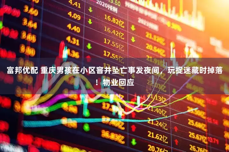 富邦优配 重庆男孩在小区窨井坠亡事发夜间，玩捉迷藏时掉落！物业回应