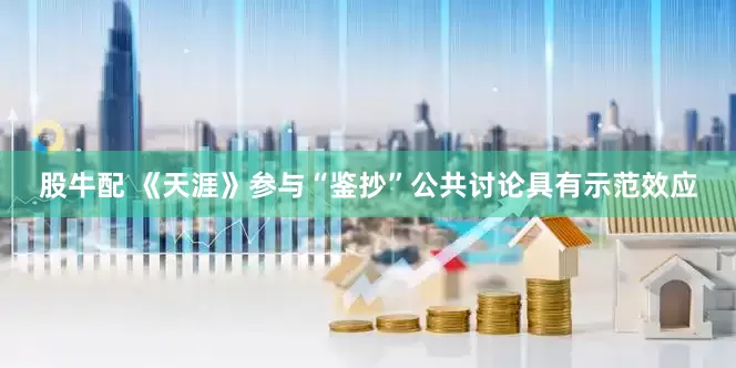 股牛配 《天涯》参与“鉴抄”公共讨论具有示范效应