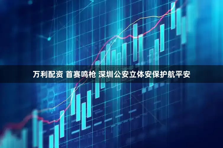 万利配资 首赛鸣枪 深圳公安立体安保护航平安