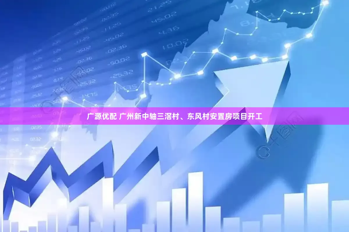 广源优配 广州新中轴三滘村、东风村安置房项目开工