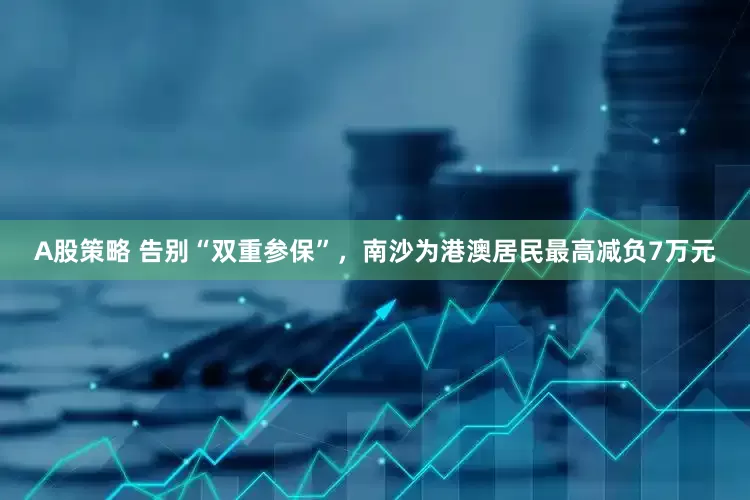 A股策略 告别“双重参保”，南沙为港澳居民最高减负7万元