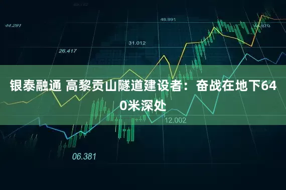 银泰融通 高黎贡山隧道建设者：奋战在地下640米深处