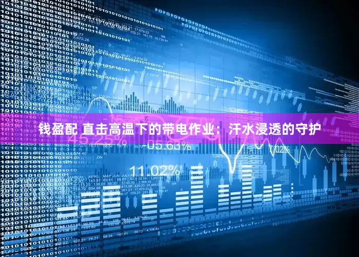钱盈配 直击高温下的带电作业：汗水浸透的守护