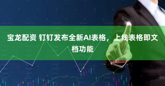 宝龙配资 钉钉发布全新AI表格，上线表格即文档功能