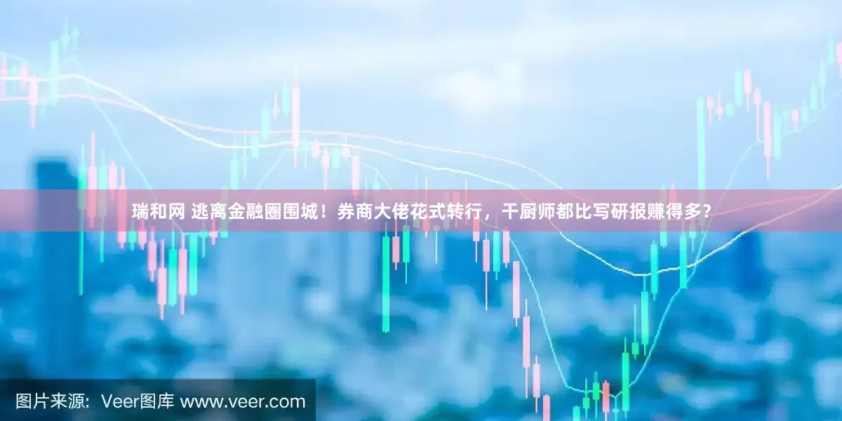 瑞和网 逃离金融圈围城！券商大佬花式转行，干厨师都比写研报赚得多？