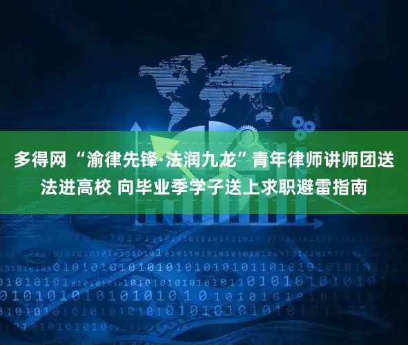 多得网 “渝律先锋·法润九龙”青年律师讲师团送法进高校 向毕业季学子送上求职避雷指南