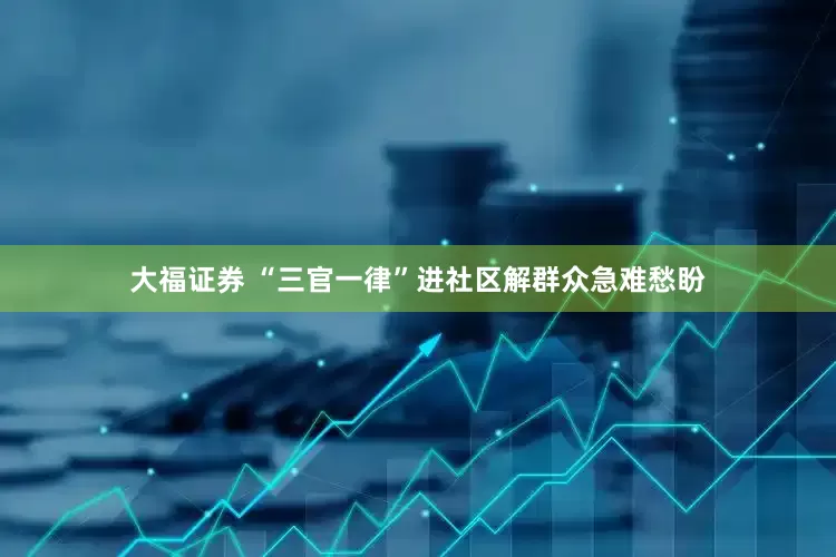 大福证券 “三官一律”进社区解群众急难愁盼