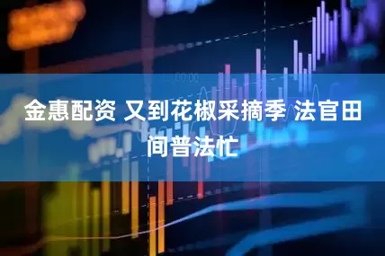 金惠配资 又到花椒采摘季 法官田间普法忙