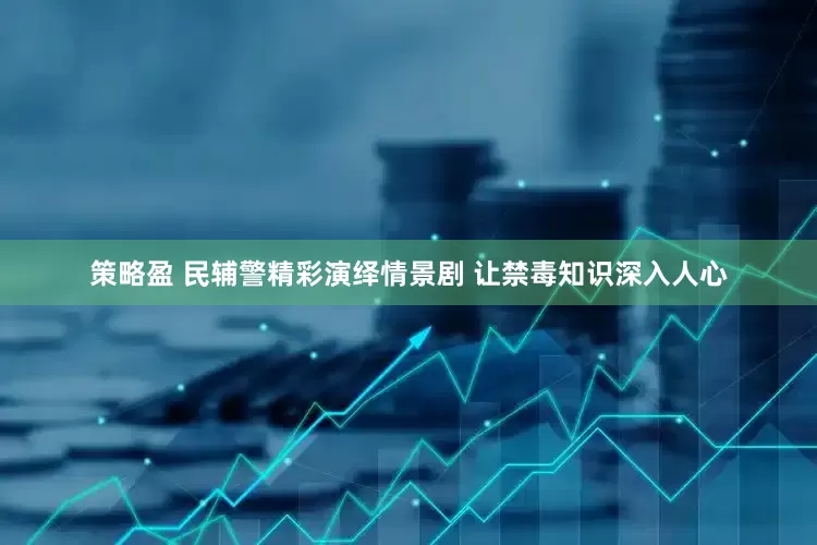策略盈 民辅警精彩演绎情景剧 让禁毒知识深入人心