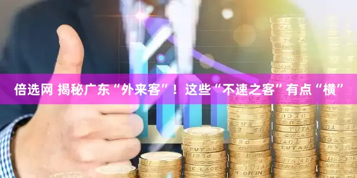 倍选网 揭秘广东“外来客”！这些“不速之客”有点“横”