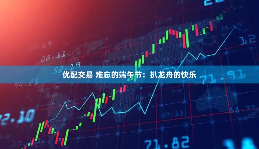 优配交易 难忘的端午节：扒龙舟的快乐