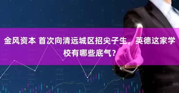 金风资本 首次向清远城区招尖子生，英德这家学校有哪些底气？