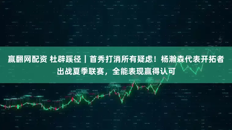赢翻网配资 杜辟蹊径｜首秀打消所有疑虑！杨瀚森代表开拓者出战夏季联赛，全能表现赢得认可