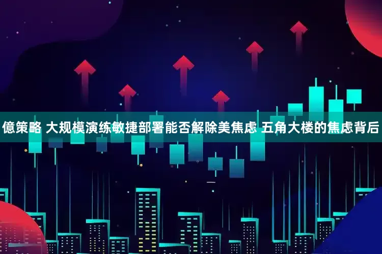 億策略 大规模演练敏捷部署能否解除美焦虑 五角大楼的焦虑背后