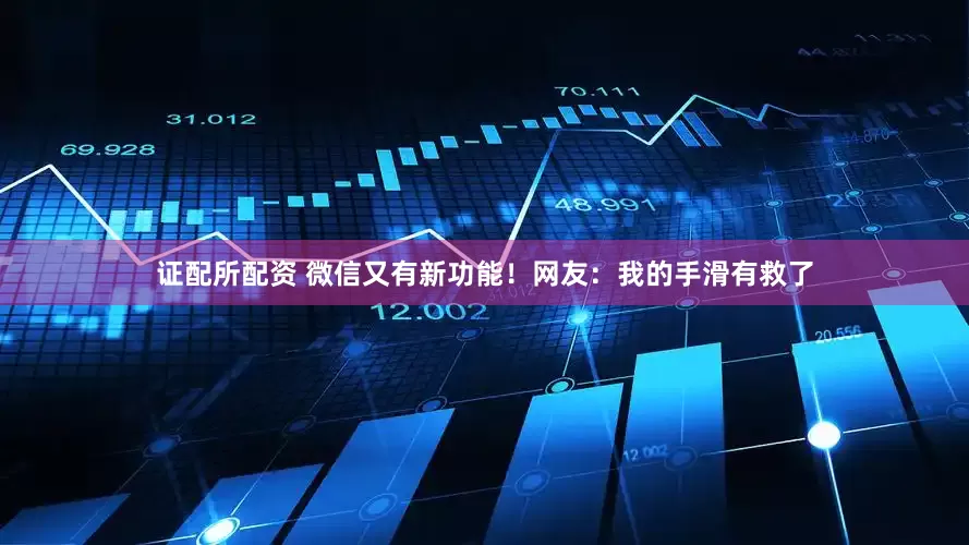 证配所配资 微信又有新功能！网友：我的手滑有救了