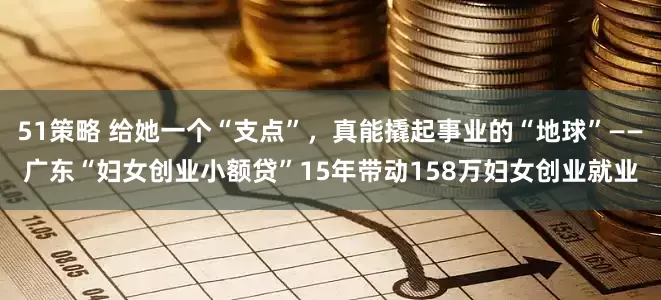 51策略 给她一个“支点”，真能撬起事业的“地球”——广东“妇女创业小额贷”15年带动158万妇女创业就业