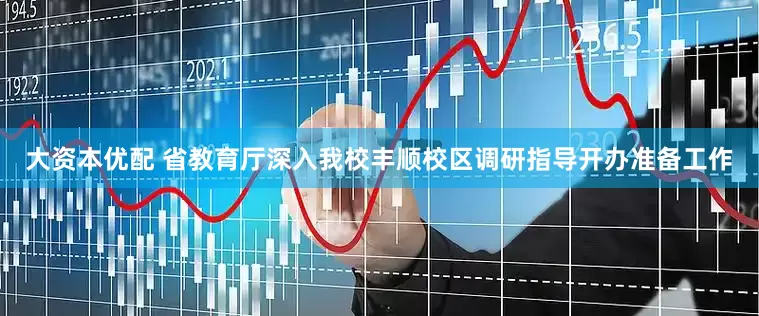 大资本优配 省教育厅深入我校丰顺校区调研指导开办准备工作
