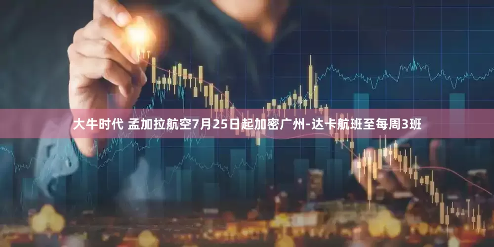 大牛时代 孟加拉航空7月25日起加密广州-达卡航班至每周3班