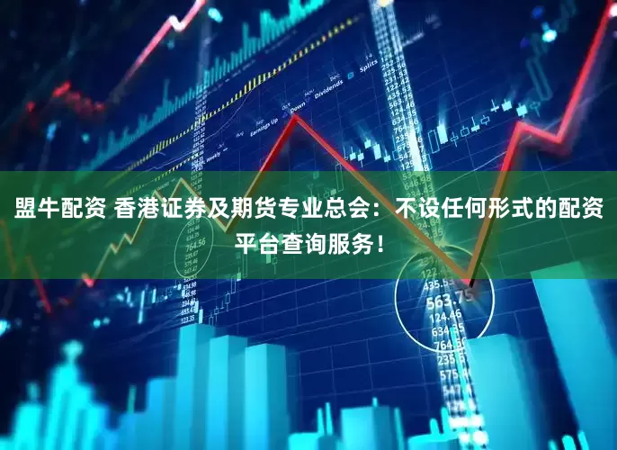 盟牛配资 香港证券及期货专业总会：不设任何形式的配资平台查询服务！