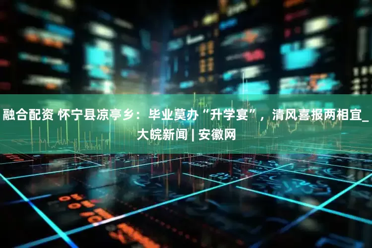 融合配资 怀宁县凉亭乡：毕业莫办“升学宴”，清风喜报两相宜_大皖新闻 | 安徽网