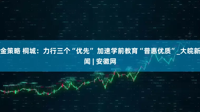 金策略 桐城：力行三个“优先” 加速学前教育“普惠优质”_大皖新闻 | 安徽网