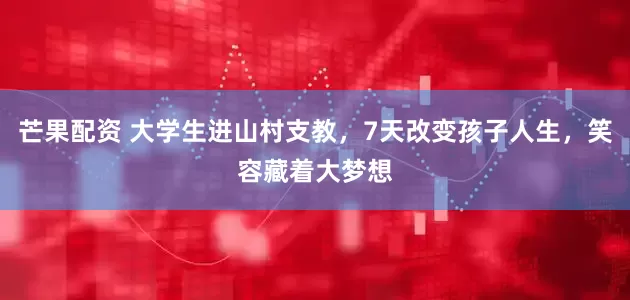 芒果配资 大学生进山村支教，7天改变孩子人生，笑容藏着大梦想
